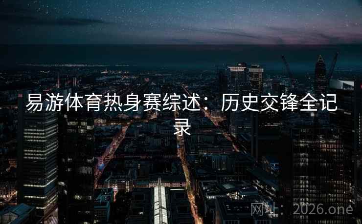 易游体育热身赛综述:历史交锋全记录