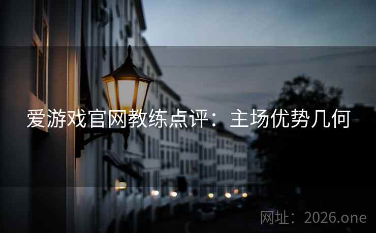 爱游戏官网教练点评:主场优势几何