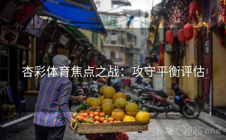 杏彩体育焦点之战：攻守平衡评估