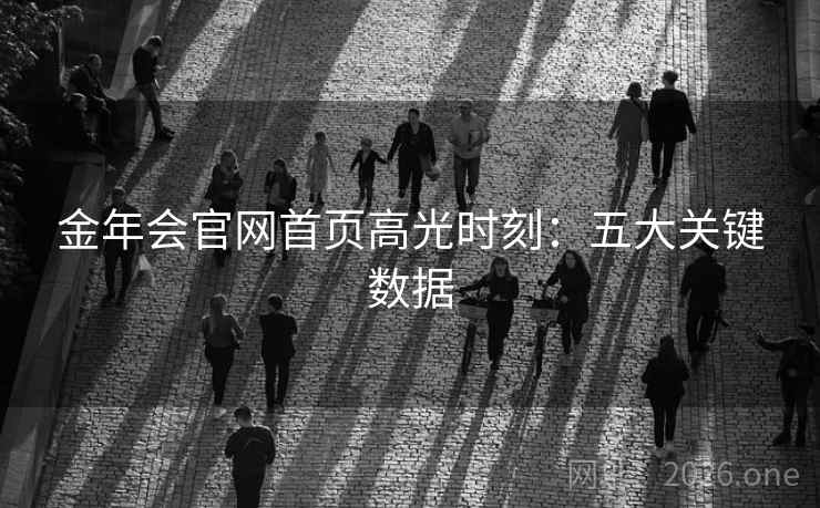 金年会官网首页高光时刻:五大关键数据  第2张 金年会官网首页高光时刻:五大关键数据  第2张