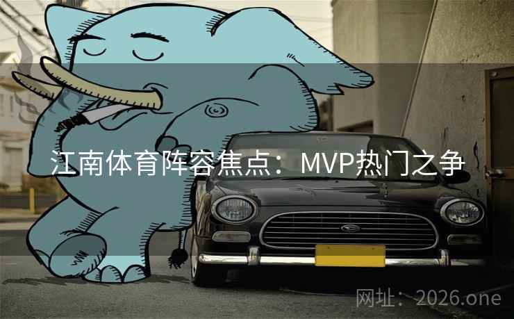 江南体育阵容焦点：MVP热门之争