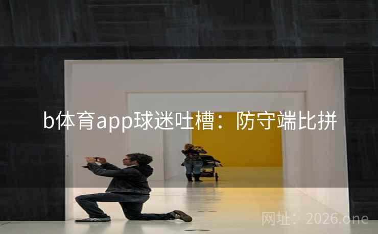 b体育app球迷吐槽：防守端比拼