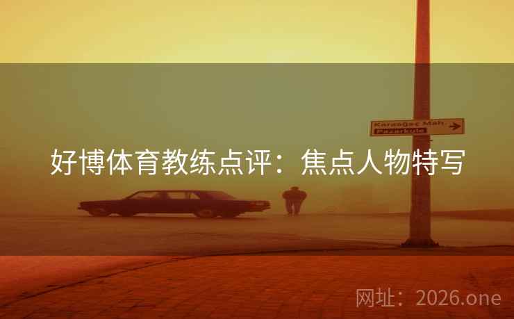 好博体育教练点评:焦点人物特写  第2张 好博体育教练点评:焦点人物特写  第2张